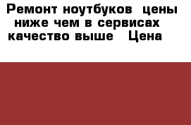 Ремонт ноутбуков, цены ниже чем в сервисах - качество выше › Цена ­ 1 000 - Ставропольский край, Пятигорск г. Компьютеры и игры » Услуги   . Ставропольский край,Пятигорск г.